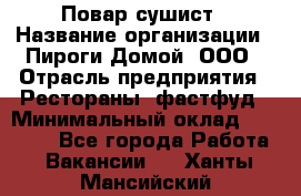 Повар-сушист › Название организации ­ Пироги Домой, ООО › Отрасль предприятия ­ Рестораны, фастфуд › Минимальный оклад ­ 35 000 - Все города Работа » Вакансии   . Ханты-Мансийский